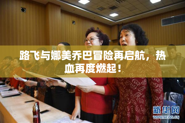 路飞与娜美乔巴冒险再启航，热血再度燃起！