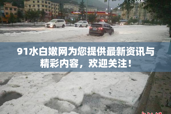 91水白嫩网为您提供最新资讯与精彩内容，欢迎关注！