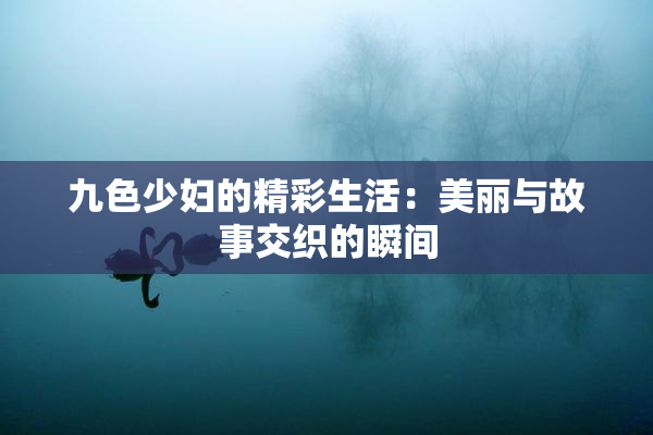 九色少妇的精彩生活：美丽与故事交织的瞬间