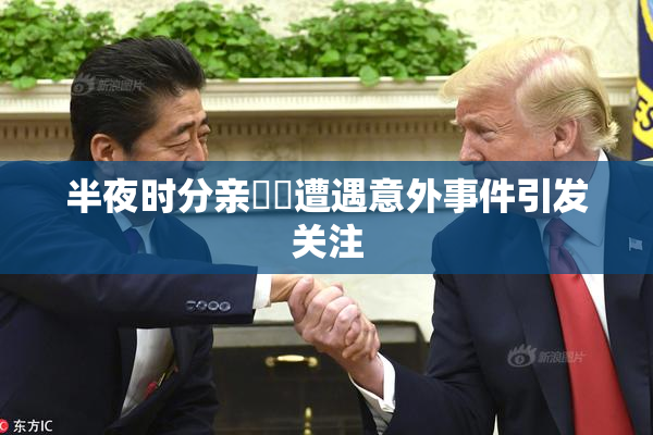 半夜时分亲妺妺遭遇意外事件引发关注