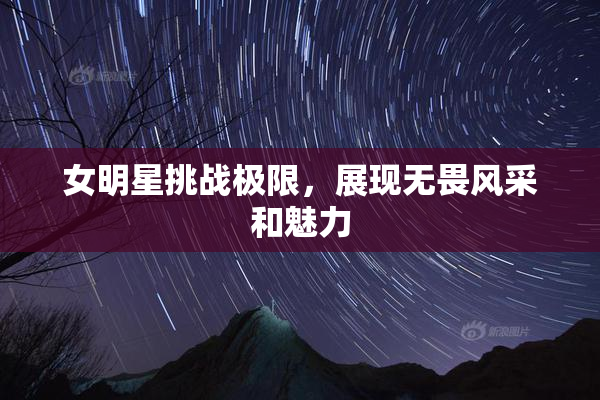 女明星挑战极限，展现无畏风采和魅力
