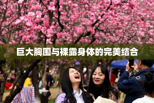 巨大胸围与裸露身体的完美结合