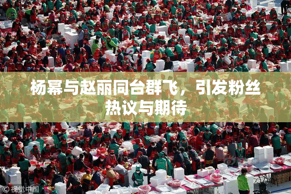 杨幂与赵丽同台群飞，引发粉丝热议与期待