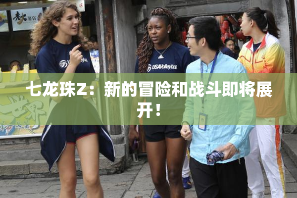 七龙珠Z：新的冒险和战斗即将展开！