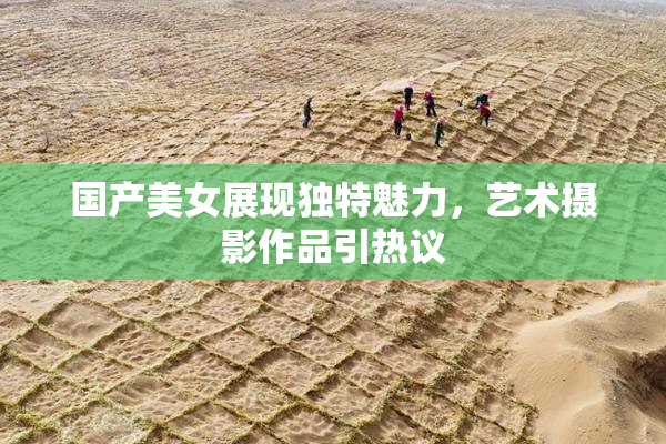国产美女展现独特魅力，艺术摄影作品引热议