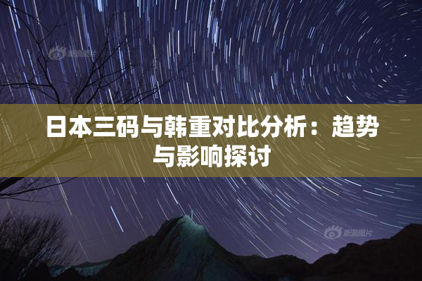 日本三码与韩重对比分析：趋势与影响探讨