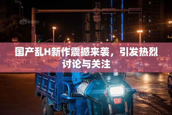 国产乱H新作震撼来袭，引发热烈讨论与关注
