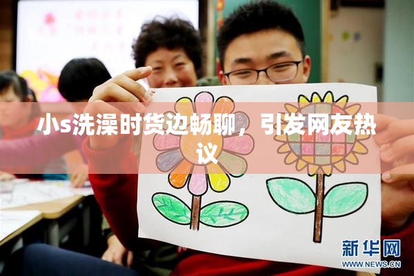 小s洗澡时货边畅聊，引发网友热议