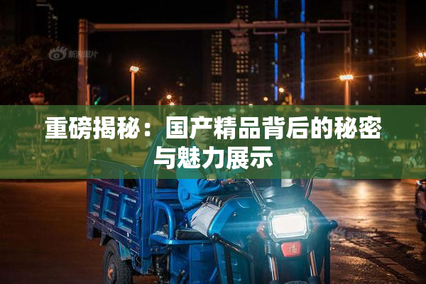 重磅揭秘：国产精品背后的秘密与魅力展示