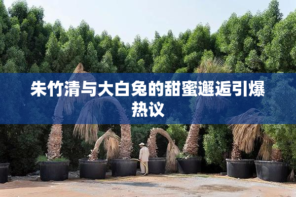 朱竹清与大白兔的甜蜜邂逅引爆热议