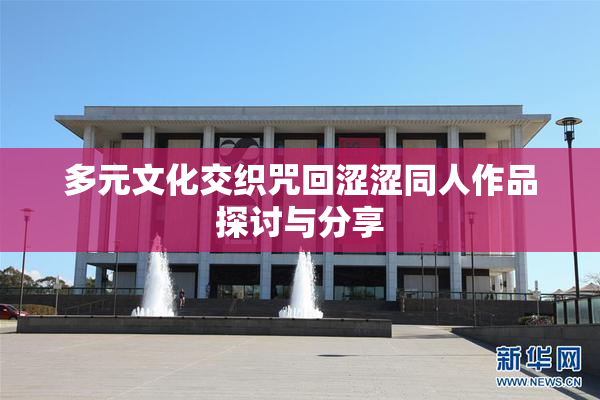 多元文化交织咒回涩涩同人作品探讨与分享