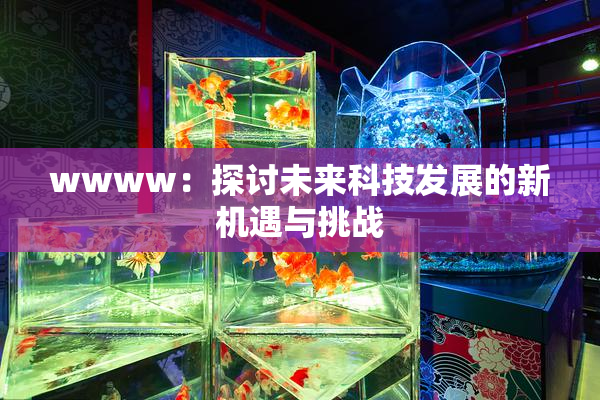 wwww：探讨未来科技发展的新机遇与挑战
