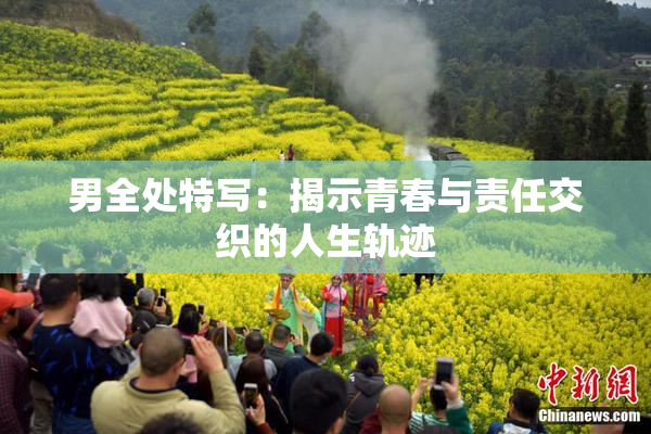男全处特写：揭示青春与责任交织的人生轨迹