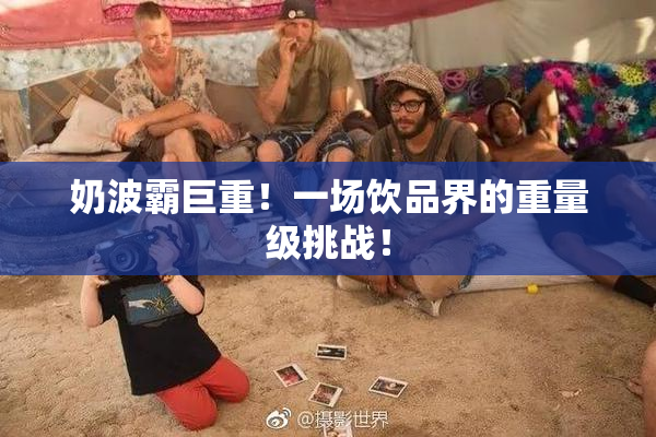 奶波霸巨重！一场饮品界的重量级挑战！