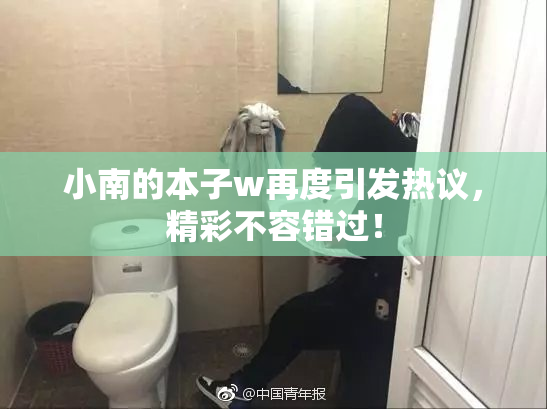 小南的本子w再度引发热议，精彩不容错过！