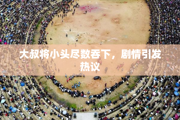 大叔将小头尽数吞下，剧情引发热议