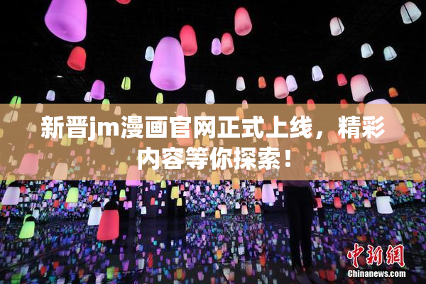 新晋jm漫画官网正式上线，精彩内容等你探索！