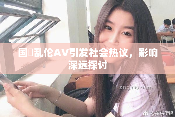 国產乱伦AV引发社会热议，影响深远探讨