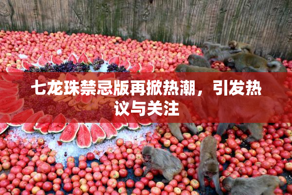 七龙珠禁忌版再掀热潮，引发热议与关注