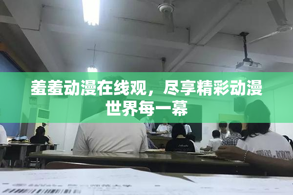 羞羞动漫在线观，尽享精彩动漫世界每一幕