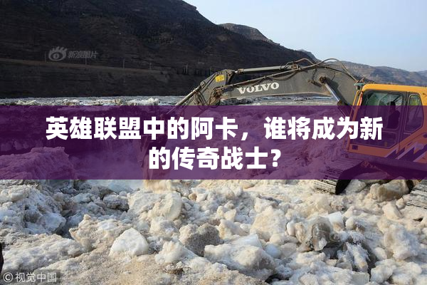 英雄联盟中的阿卡，谁将成为新的传奇战士？