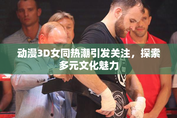 动漫3D女同热潮引发关注，探索多元文化魅力