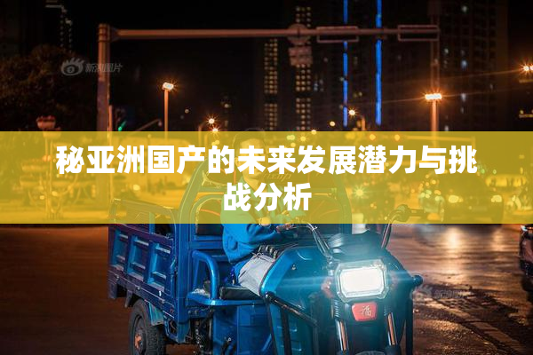 秘亚洲国产的未来发展潜力与挑战分析