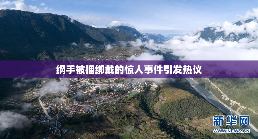 纲手被捆绑戴的惊人事件引发热议