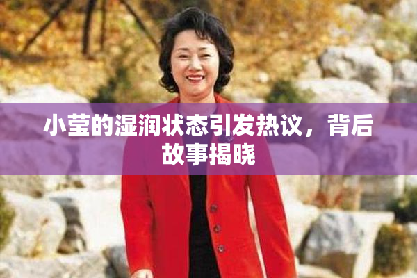 小莹的湿润状态引发热议，背后故事揭晓