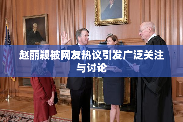 赵丽颖被网友热议引发广泛关注与讨论