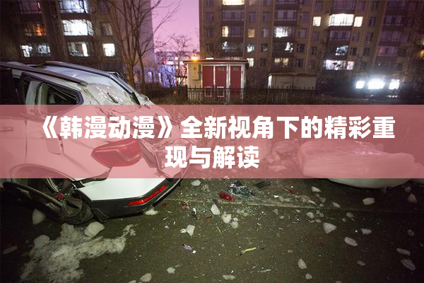 《韩漫动漫》全新视角下的精彩重现与解读
