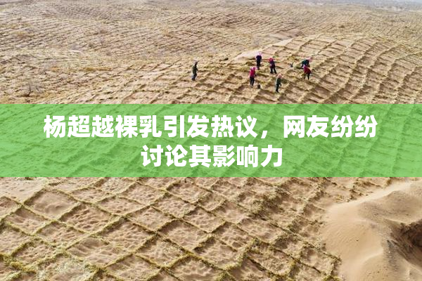 杨超越裸乳引发热议，网友纷纷讨论其影响力