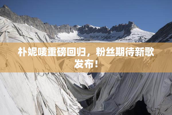 朴妮唛重磅回归，粉丝期待新歌发布！