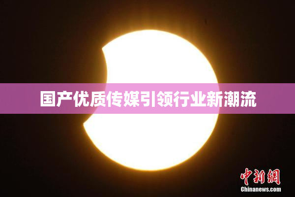 国产优质传媒引领行业新潮流