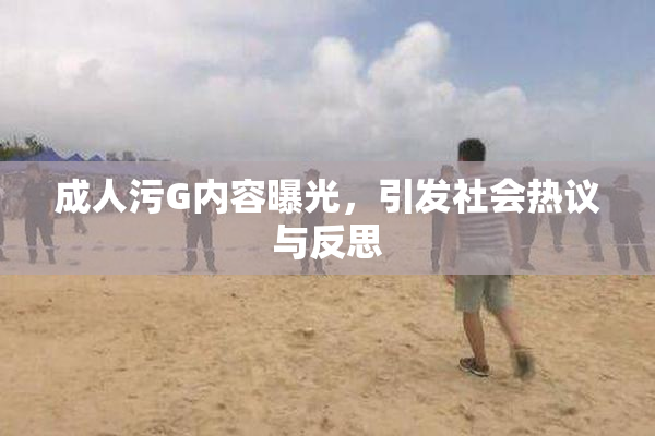 成人污G内容曝光，引发社会热议与反思