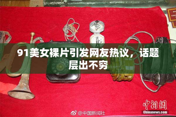 91美女裸片引发网友热议，话题层出不穷
