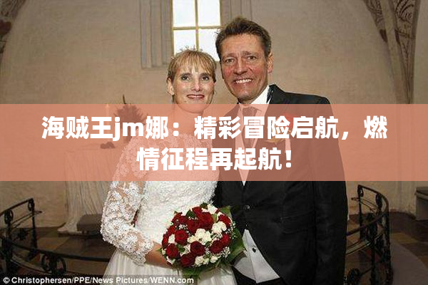 海贼王jm娜：精彩冒险启航，燃情征程再起航！