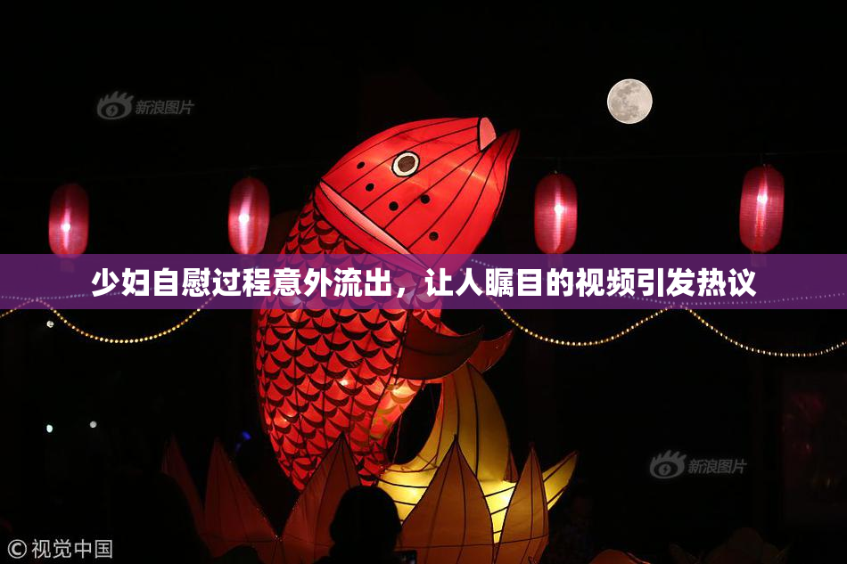 少妇自慰过程意外流出，让人瞩目的视频引发热议