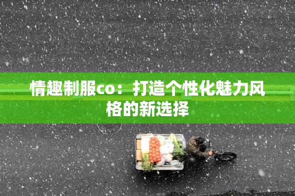 情趣制服co：打造个性化魅力风格的新选择