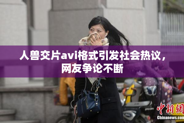 人兽交片avi格式引发社会热议，网友争论不断