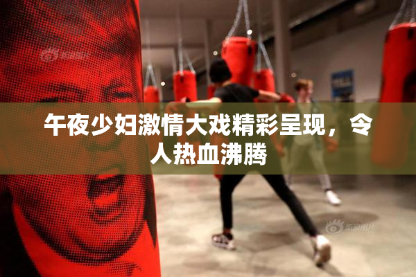午夜少妇激情大戏精彩呈现，令人热血沸腾