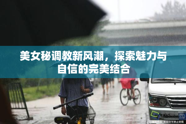 美女秘调教新风潮，探索魅力与自信的完美结合