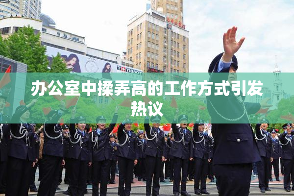 办公室中揉弄高的工作方式引发热议