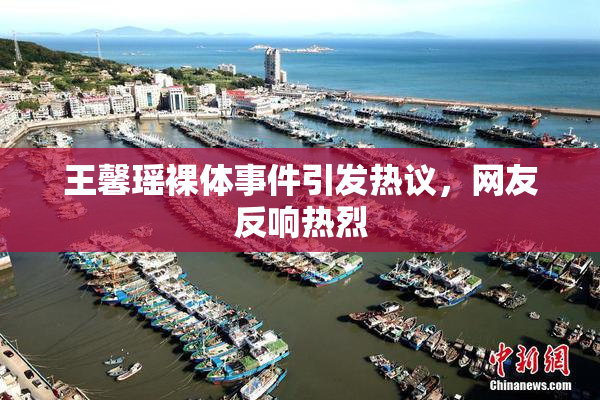 王馨瑶裸体事件引发热议，网友反响热烈