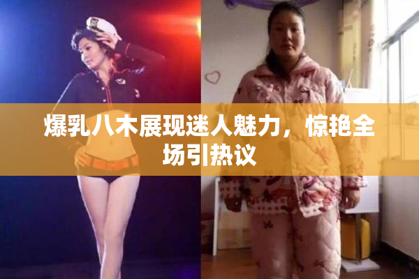 爆乳八木展现迷人魅力，惊艳全场引热议