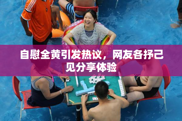 自慰全黄引发热议，网友各抒己见分享体验