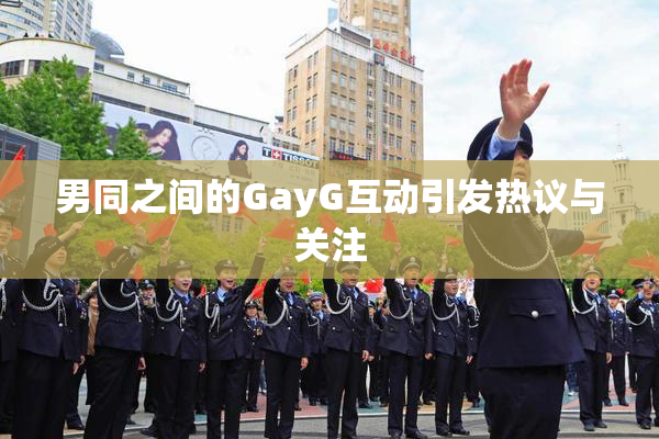 男同之间的GayG互动引发热议与关注