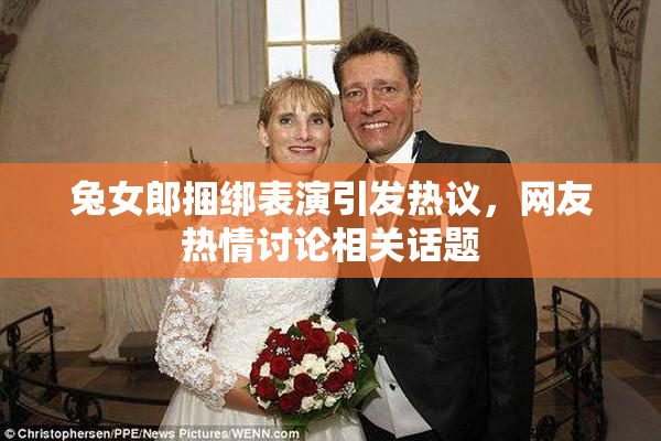 兔女郎捆绑表演引发热议，网友热情讨论相关话题