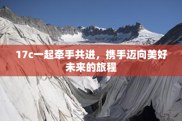 17c一起牵手共进，携手迈向美好未来的旅程