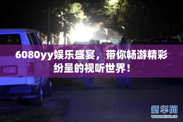 6080yy娱乐盛宴，带你畅游精彩纷呈的视听世界！